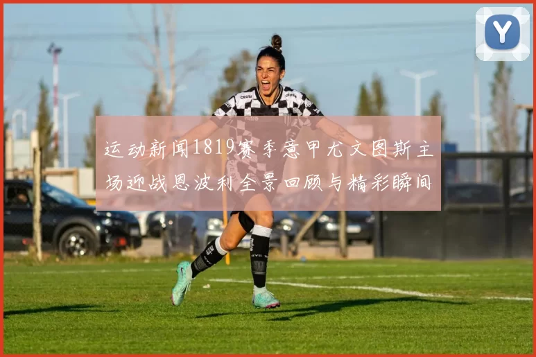 运动新闻1819赛季意甲尤文图斯主场迎战恩波利全景回顾与精彩瞬间分析