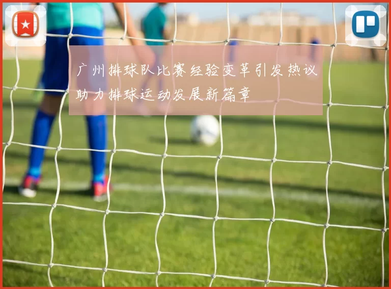 广州排球队比赛经验变革引发热议助力排球运动发展新篇章