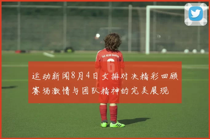 运动新闻8月4日女排对决精彩回顾赛场激情与团队精神的完美展现