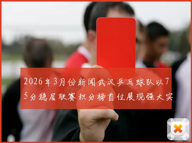 2026年3月份新闻武汉乒乓球队以75分稳居联赛积分榜首位展现强大实力